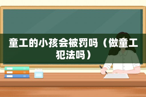 童工的小孩會(huì)被罰嗎（做童工犯法嗎）