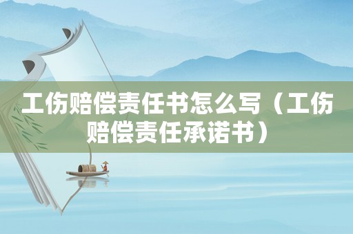 工傷賠償責(zé)任書怎么寫（工傷賠償責(zé)任承諾書）