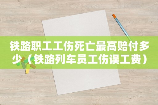 鐵路職工工傷死亡最高賠付多少（鐵路列車員工傷誤工費）
