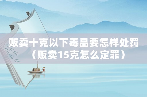 販賣十克以下毒品要怎樣處罰（販賣15克怎么定罪）
