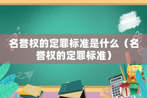 名譽權(quán)的定罪標準是什么（名譽權(quán)的定罪標準）