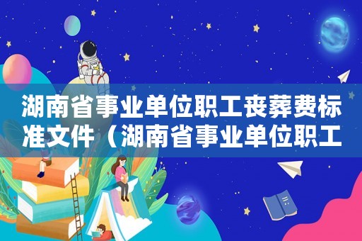 湖南省事業(yè)單位職工喪葬費(fèi)標(biāo)準(zhǔn)文件（湖南省事業(yè)單位職工喪葬費(fèi)標(biāo)準(zhǔn)）