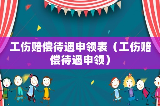 工傷賠償待遇申領(lǐng)表（工傷賠償待遇申領(lǐng)）