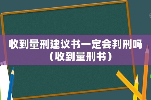 收到量刑建議書(shū)一定會(huì)判刑嗎（收到量刑書(shū)）