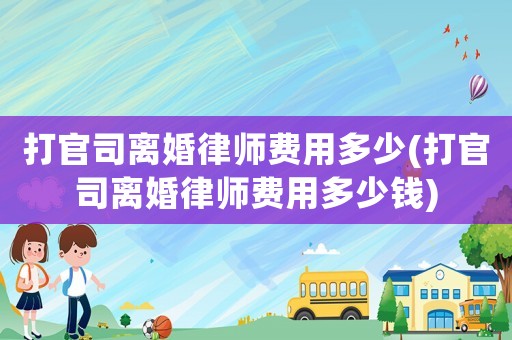打官司離婚律師費(fèi)用多少(打官司離婚律師費(fèi)用多少錢)