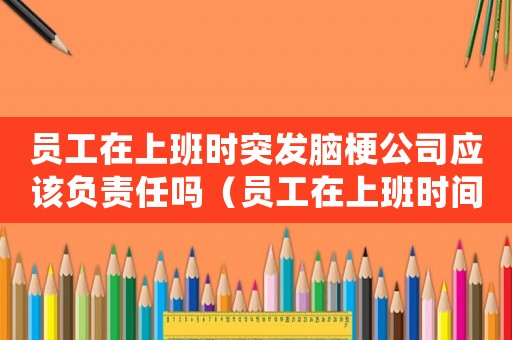 員工在上班時(shí)突發(fā)腦梗公司應(yīng)該負(fù)責(zé)任嗎（員工在上班時(shí)間突發(fā)腦梗算工傷）