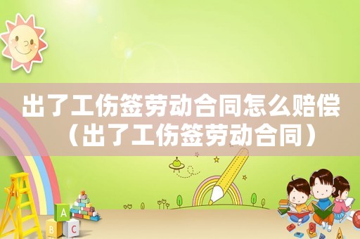 出了工傷簽勞動(dòng)合同怎么賠償（出了工傷簽勞動(dòng)合同）