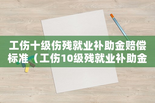 工傷十級傷殘就業(yè)補(bǔ)助金賠償標(biāo)準(zhǔn)（工傷10級殘就業(yè)補(bǔ)助金是多少錢）