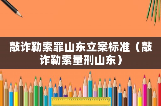 敲詐勒索罪山東立案標(biāo)準(zhǔn)（敲詐勒索量刑山東）