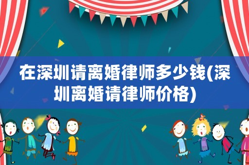 在深圳請離婚律師多少錢(深圳離婚請律師價格)