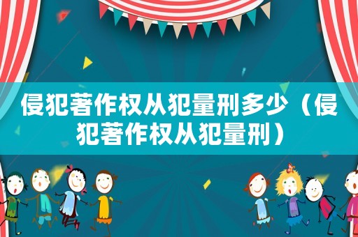 侵犯著作權從犯量刑多少（侵犯著作權從犯量刑）