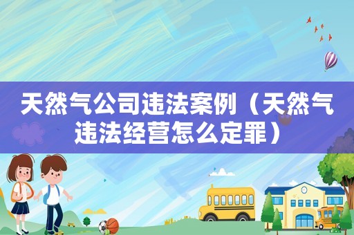 天然氣公司違法案例（天然氣違法經(jīng)營(yíng)怎么定罪）