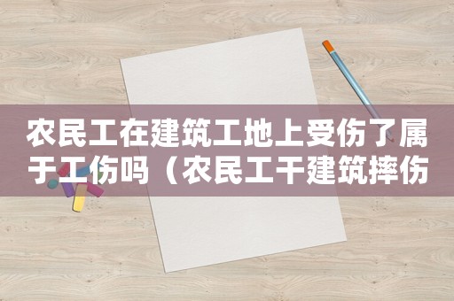 農(nóng)民工在建筑工地上受傷了屬于工傷嗎（農(nóng)民工干建筑摔傷了算工傷嗎）
