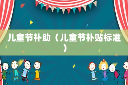 兒童節(jié)補助（兒童節(jié)補貼標準）