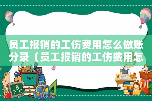 員工報(bào)銷(xiāo)的工傷費(fèi)用怎么做賬分錄（員工報(bào)銷(xiāo)的工傷費(fèi)用怎么做賬）