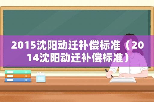 2015沈陽動(dòng)遷補(bǔ)償標(biāo)準(zhǔn)（2014沈陽動(dòng)遷補(bǔ)償標(biāo)準(zhǔn)）