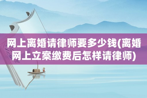 網(wǎng)上離婚請(qǐng)律師要多少錢(離婚網(wǎng)上立案繳費(fèi)后怎樣請(qǐng)律師)
