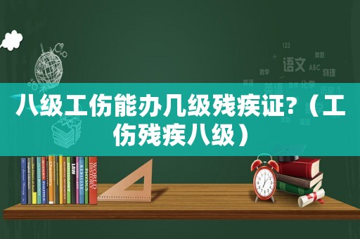 八級工傷能辦幾級殘疾證?（工傷殘疾八級）
