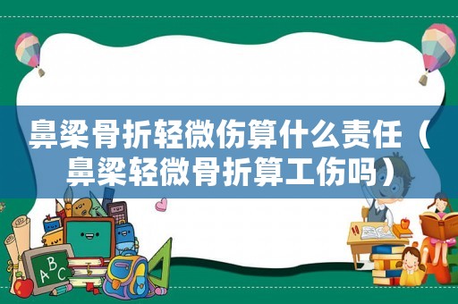 鼻梁骨折輕微傷算什么責任（鼻梁輕微骨折算工傷嗎）