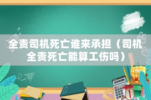 全責(zé)司機(jī)死亡誰來承擔(dān)（司機(jī)全責(zé)死亡能算工傷嗎）