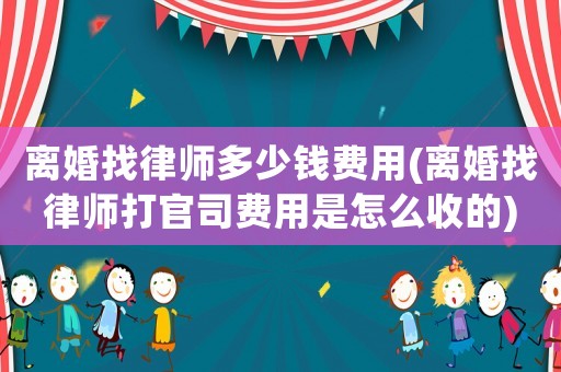離婚找律師多少錢費(fèi)用(離婚找律師打官司費(fèi)用是怎么收的)