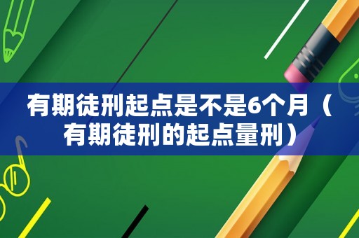 有期徒刑起點(diǎn)是不是6個(gè)月（有期徒刑的起點(diǎn)量刑）