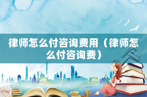律師怎么付咨詢費用（律師怎么付咨詢費）
