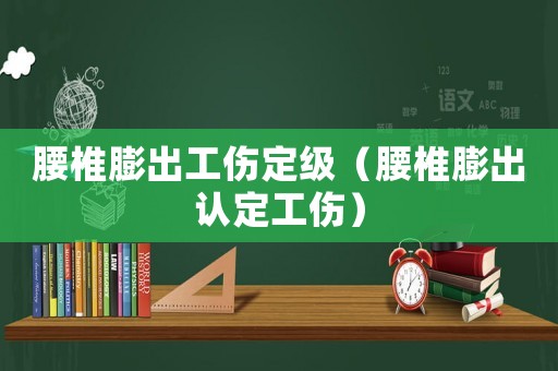 腰椎膨出工傷定級（腰椎膨出認(rèn)定工傷）