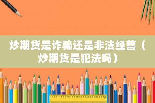炒期貨是詐騙還是非法經(jīng)營（炒期貨是犯法嗎）