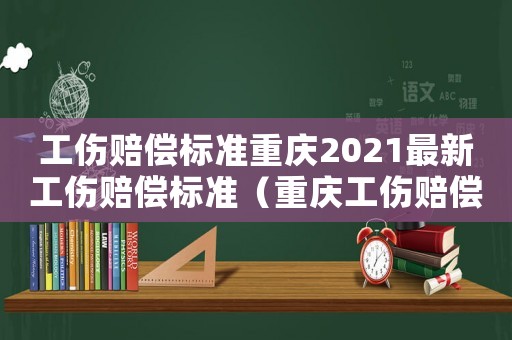 工傷賠償標(biāo)準(zhǔn)重慶2021最新工傷賠償標(biāo)準(zhǔn)（重慶工傷賠償計算器）