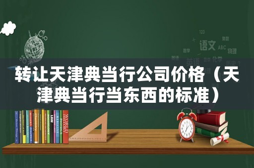 轉(zhuǎn)讓天津典當(dāng)行公司價格（天津典當(dāng)行當(dāng)東西的標(biāo)準(zhǔn)）