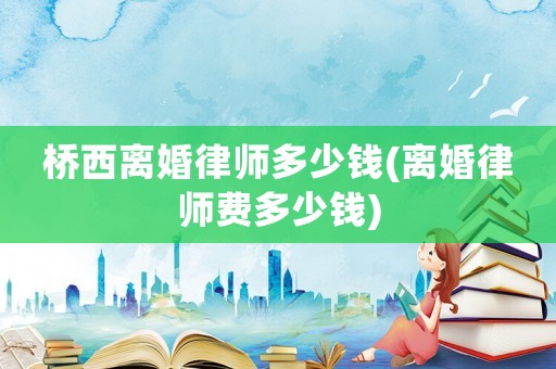 橋西離婚律師多少錢(離婚律師費(fèi)多少錢)