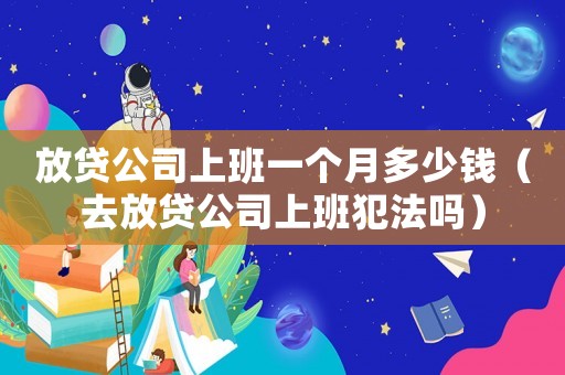放貸公司上班一個(gè)月多少錢（去放貸公司上班犯法嗎）