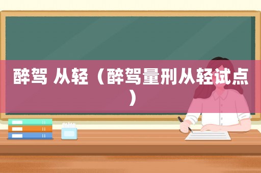醉駕 從輕（醉駕量刑從輕試點(diǎn)）