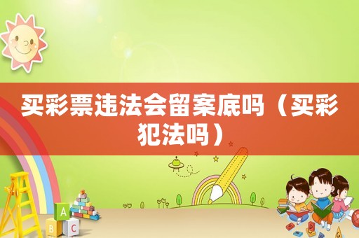 買彩票違法會(huì)留案底嗎（買彩犯法嗎）