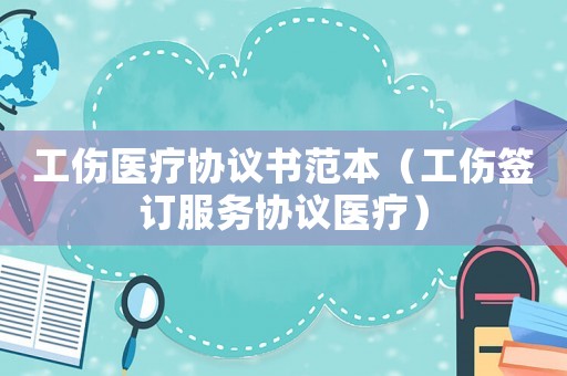 工傷醫(yī)療協(xié)議書范本（工傷簽訂服務(wù)協(xié)議醫(yī)療）