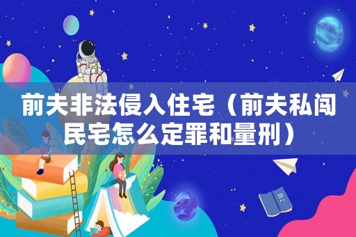 前夫非法侵入住宅（前夫私闖民宅怎么定罪和量刑）