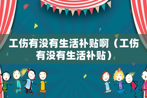 工傷有沒有生活補(bǔ)貼啊（工傷有沒有生活補(bǔ)貼）