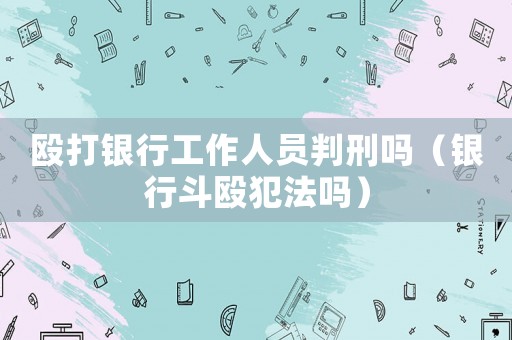 毆打銀行工作人員判刑嗎（銀行斗毆犯法嗎）