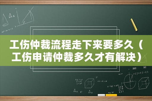 工傷仲裁流程走下來要多久（工傷申請仲裁多久才有解決）