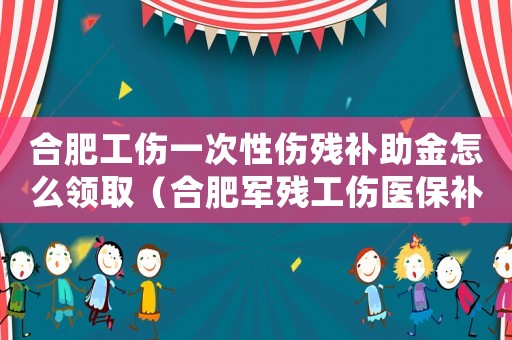 合肥工傷一次性傷殘補(bǔ)助金怎么領(lǐng)取（合肥軍殘工傷醫(yī)保補(bǔ)助）
