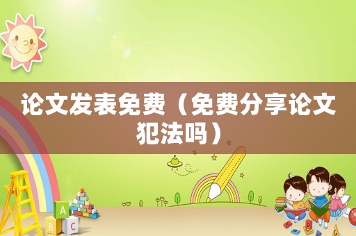 論文發(fā)表免費（免費分享論文犯法嗎）