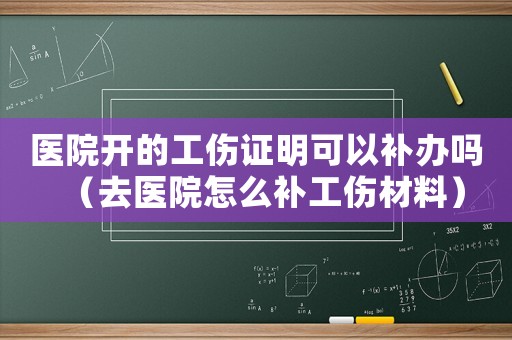 醫(yī)院開的工傷證明可以補(bǔ)辦嗎（去醫(yī)院怎么補(bǔ)工傷材料）