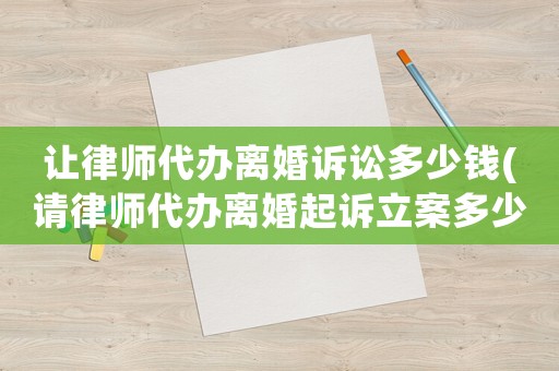 讓律師代辦離婚訴訟多少錢(請(qǐng)律師代辦離婚起訴立案多少錢)