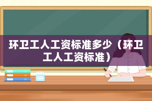 環(huán)衛(wèi)工人工資標(biāo)準(zhǔn)多少（環(huán)衛(wèi)工人工資標(biāo)準(zhǔn)）