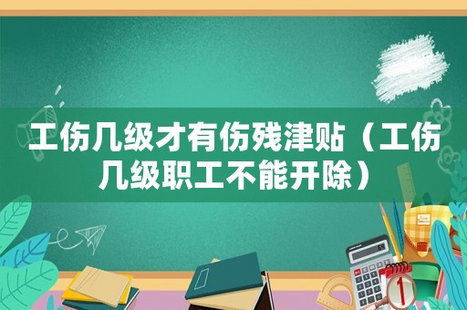 工傷幾級才有傷殘津貼（工傷幾級職工不能開除）