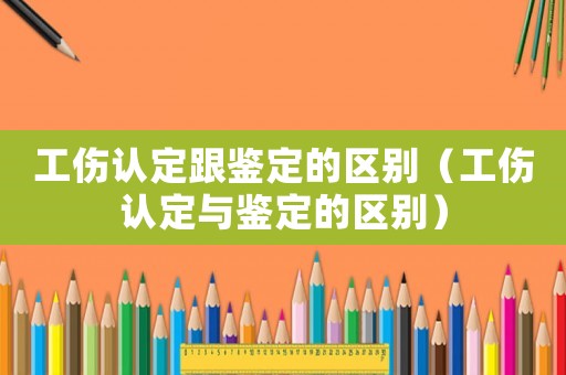 工傷認(rèn)定跟鑒定的區(qū)別（工傷認(rèn)定與鑒定的區(qū)別）