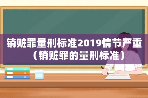 銷贓罪量刑標準2019情節(jié)嚴重（銷贓罪的量刑標準）