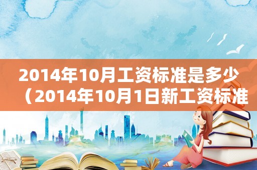 2014年10月工資標準是多少（2014年10月1日新工資標準）
