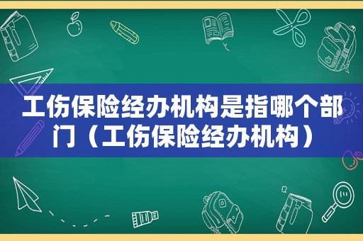 工傷保險經(jīng)辦機構(gòu)是指哪個部門（工傷保險經(jīng)辦機構(gòu)）